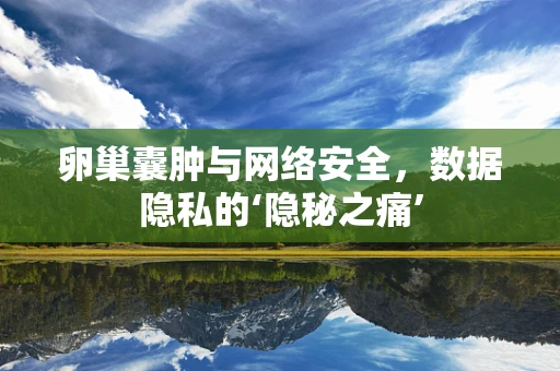 卵巢囊肿与网络安全，数据隐私的‘隐秘之痛’
