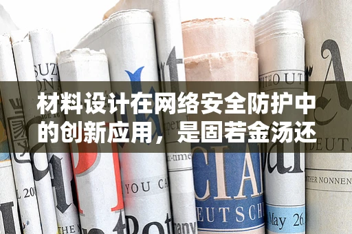 材料设计在网络安全防护中的创新应用，是固若金汤还是易碎之瓦？
