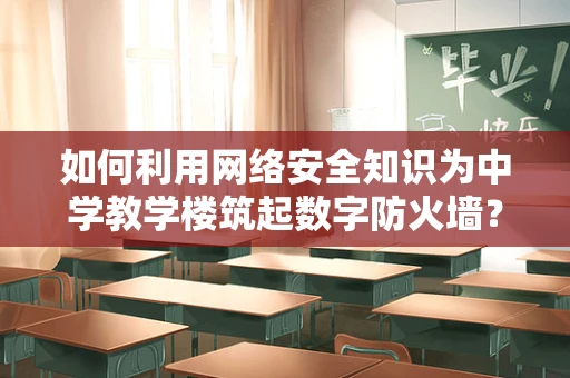 如何利用网络安全知识为中学教学楼筑起数字防火墙？