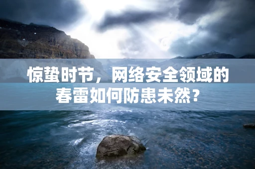 惊蛰时节，网络安全领域的春雷如何防患未然？