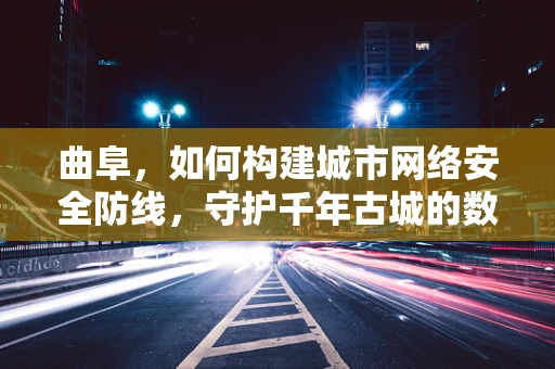 曲阜，如何构建城市网络安全防线，守护千年古城的数字遗产？