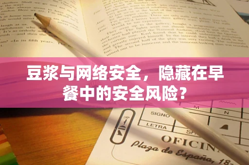 豆浆与网络安全，隐藏在早餐中的安全风险？