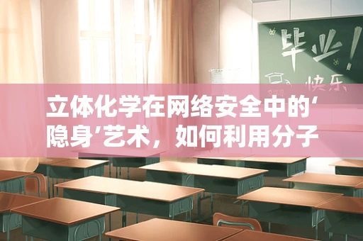 立体化学在网络安全中的‘隐身’艺术，如何利用分子结构保护数据？