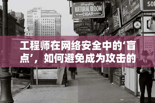 工程师在网络安全中的‘盲点’，如何避免成为攻击的靶心？