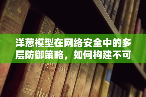 洋葱模型在网络安全中的多层防御策略，如何构建不可破的数字防线？