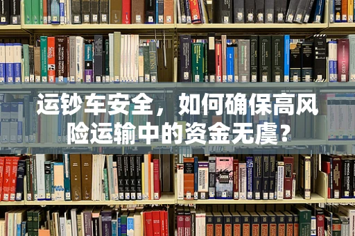 运钞车安全，如何确保高风险运输中的资金无虞？
