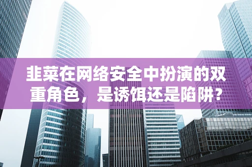 韭菜在网络安全中扮演的双重角色，是诱饵还是陷阱？