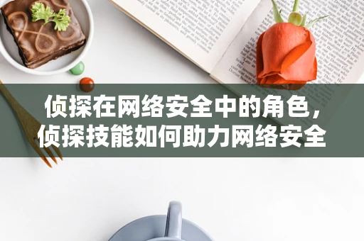 侦探在网络安全中的角色，侦探技能如何助力网络安全？