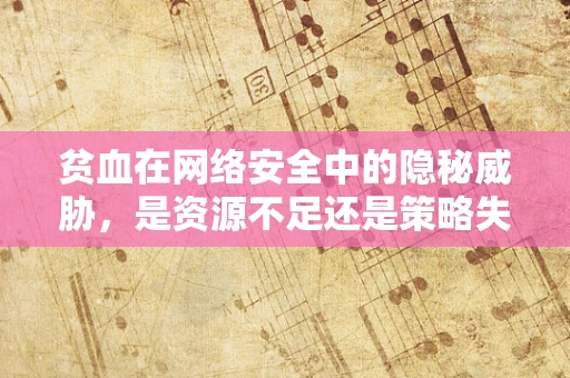 贫血在网络安全中的隐秘威胁，是资源不足还是策略失误？