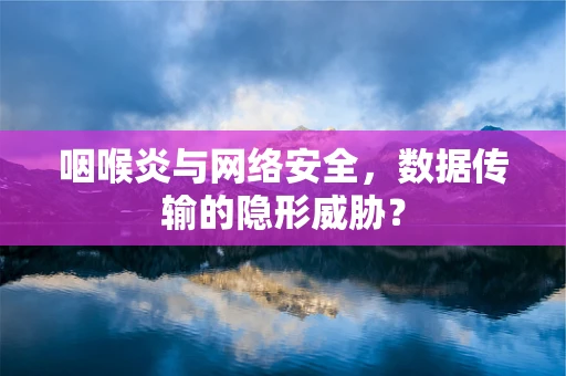 咽喉炎与网络安全，数据传输的隐形威胁？