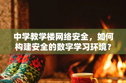 中学教学楼网络安全，如何构建安全的数字学习环境？