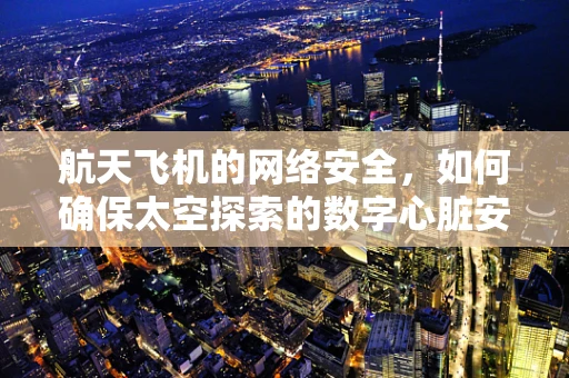 航天飞机的网络安全，如何确保太空探索的数字心脏安全跳动？