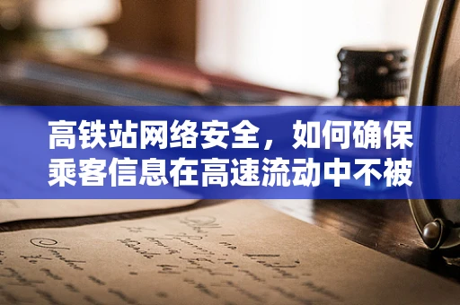 高铁站网络安全，如何确保乘客信息在高速流动中不被窃取？