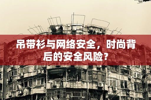 吊带衫与网络安全，时尚背后的安全风险？