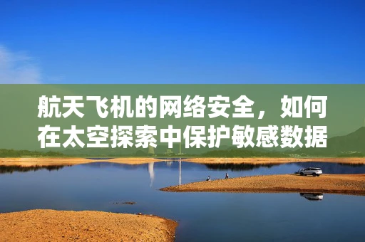 航天飞机的网络安全，如何在太空探索中保护敏感数据？