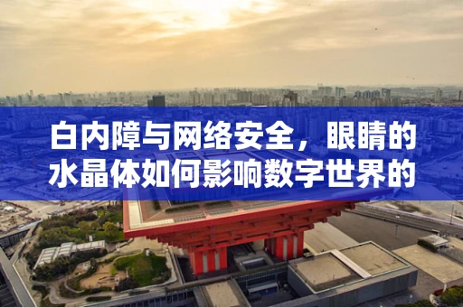 白内障与网络安全，眼睛的水晶体如何影响数字世界的‘清晰度’？