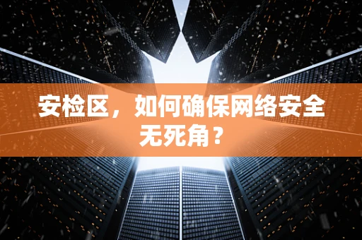 安检区，如何确保网络安全无死角？