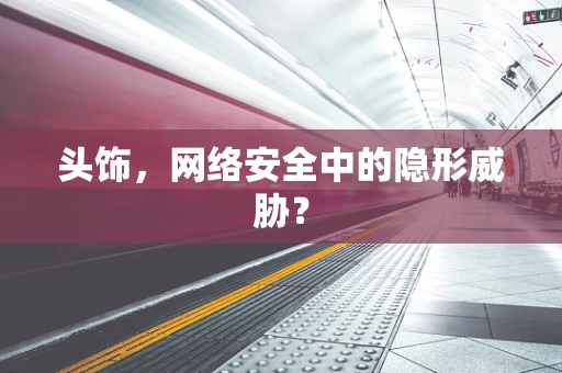 头饰，网络安全中的隐形威胁？
