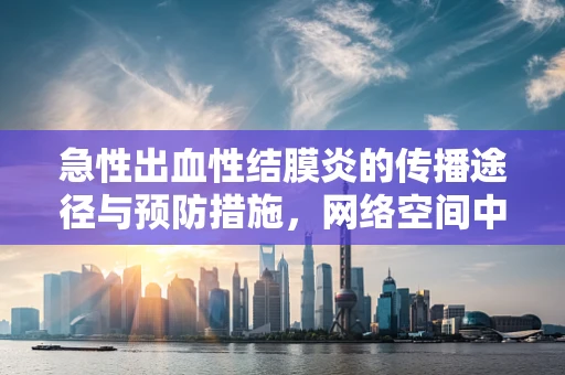 急性出血性结膜炎的传播途径与预防措施，网络空间中的隐形威胁
