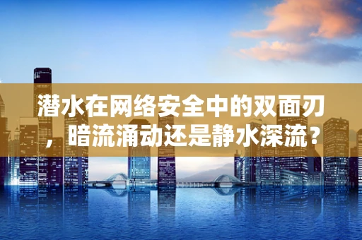 潜水在网络安全中的双面刃，暗流涌动还是静水深流？
