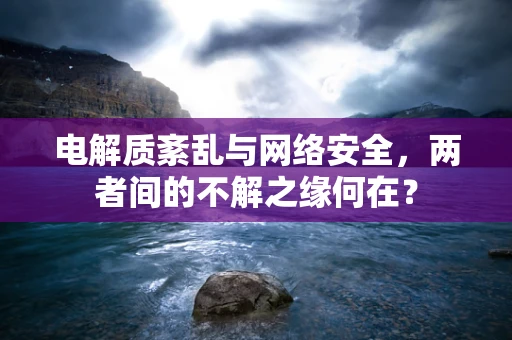 电解质紊乱与网络安全，两者间的不解之缘何在？