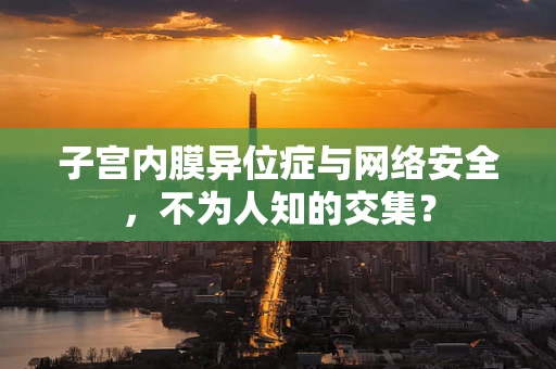 子宫内膜异位症与网络安全，不为人知的交集？