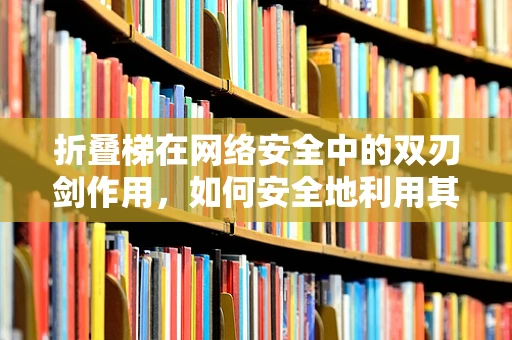 折叠梯在网络安全中的双刃剑作用，如何安全地利用其进行渗透测试？
