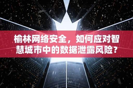 榆林网络安全，如何应对智慧城市中的数据泄露风险？