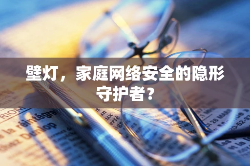 壁灯，家庭网络安全的隐形守护者？