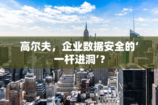 高尔夫，企业数据安全的‘一杆进洞’？