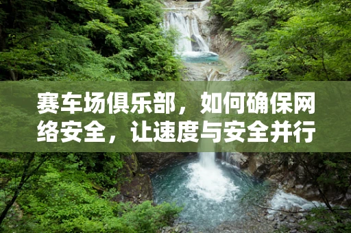赛车场俱乐部，如何确保网络安全，让速度与安全并行？