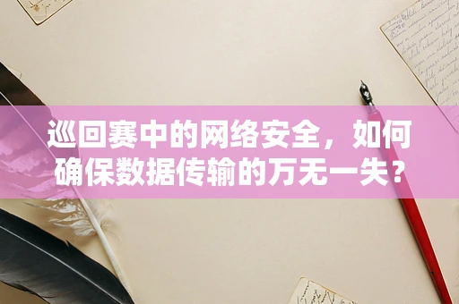 巡回赛中的网络安全，如何确保数据传输的万无一失？