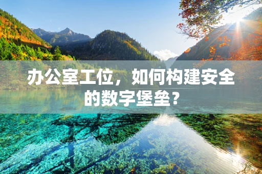 办公室工位，如何构建安全的数字堡垒？