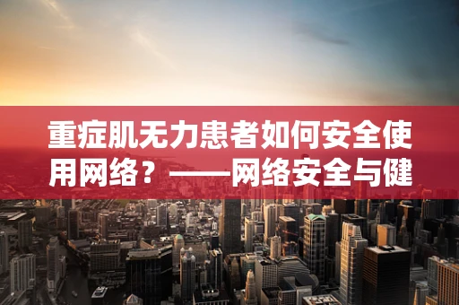 重症肌无力患者如何安全使用网络？——网络安全与健康生活的平衡