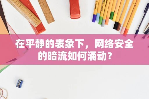 在平静的表象下，网络安全的暗流如何涌动？