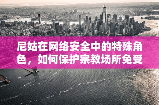 尼姑在网络安全中的特殊角色，如何保护宗教场所免受网络威胁？