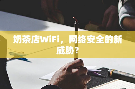 奶茶店WiFi，网络安全的新威胁？