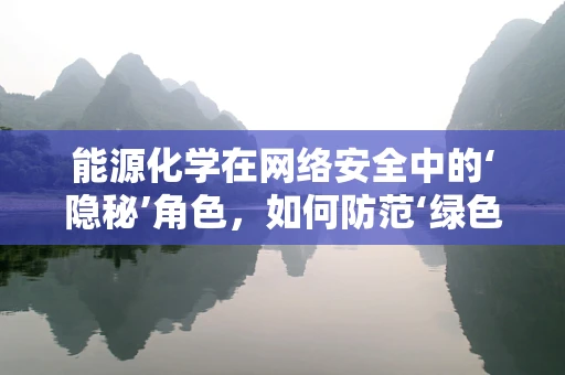 能源化学在网络安全中的‘隐秘’角色，如何防范‘绿色’攻击？