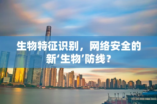 生物特征识别，网络安全的新‘生物’防线？
