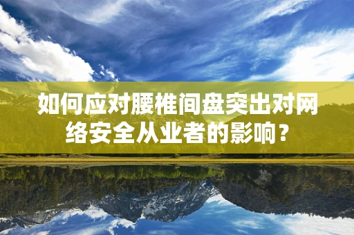 如何应对腰椎间盘突出对网络安全从业者的影响？