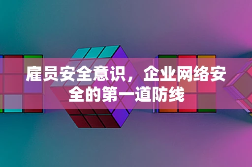 雇员安全意识，企业网络安全的第一道防线