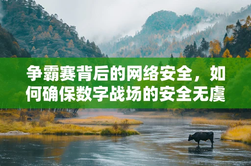争霸赛背后的网络安全，如何确保数字战场的安全无虞？