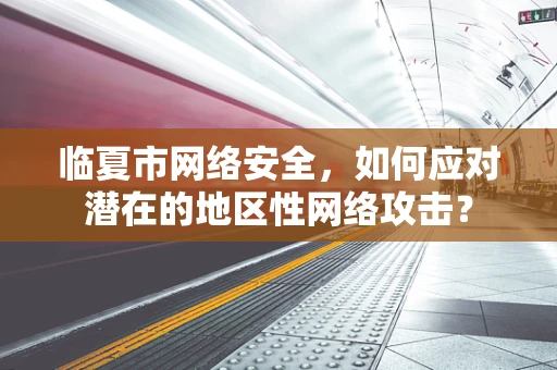 临夏市网络安全，如何应对潜在的地区性网络攻击？
