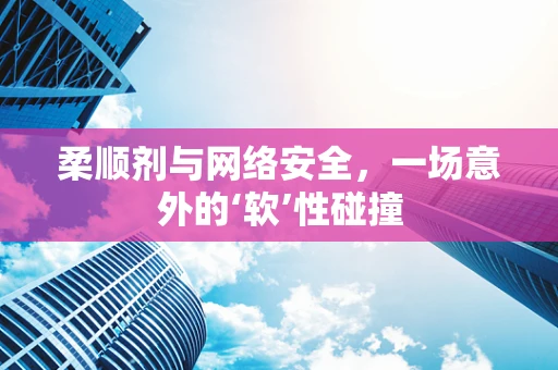 柔顺剂与网络安全，一场意外的‘软’性碰撞
