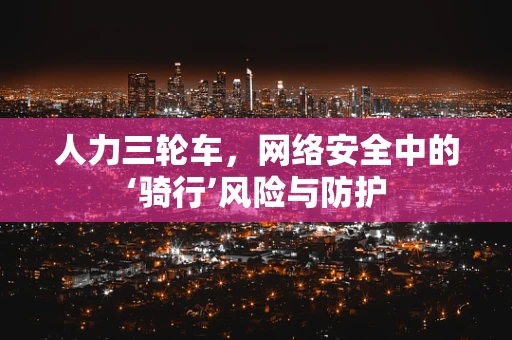 人力三轮车，网络安全中的‘骑行’风险与防护