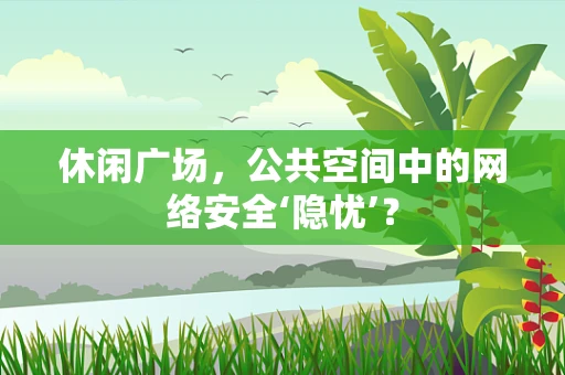 休闲广场，公共空间中的网络安全‘隐忧’？