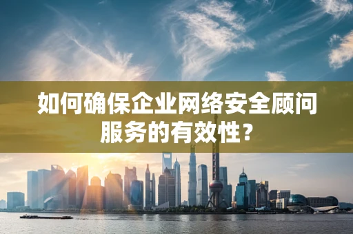 如何确保企业网络安全顾问服务的有效性？
