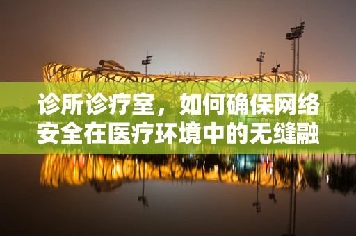 诊所诊疗室，如何确保网络安全在医疗环境中的无缝融合？