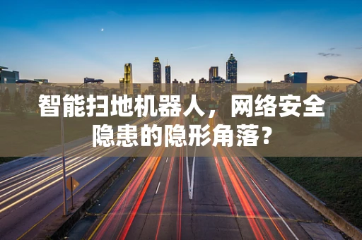 智能扫地机器人，网络安全隐患的隐形角落？