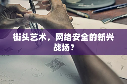 街头艺术，网络安全的新兴战场？